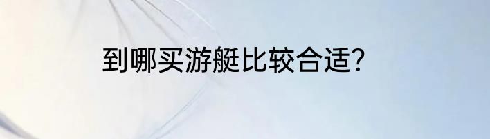 到哪买游艇比较合适？