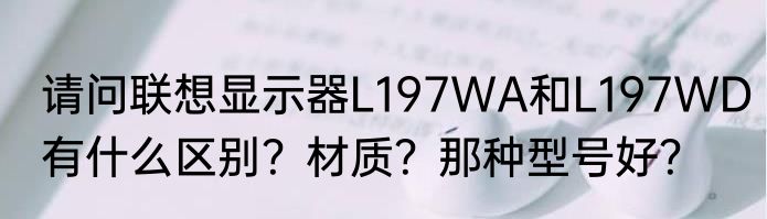 请问联想显示器L197WA和L197WD有什么区别？材质？那种型号好？