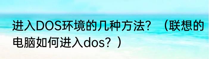 进入DOS环境的几种方法？（联想的电脑如何进入dos？）