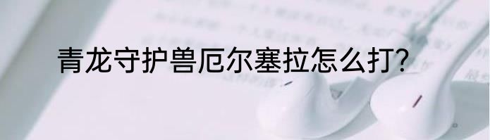 青龙守护兽厄尔塞拉怎么打？