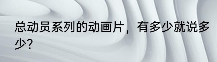 总动员系列的动画片，有多少就说多少？