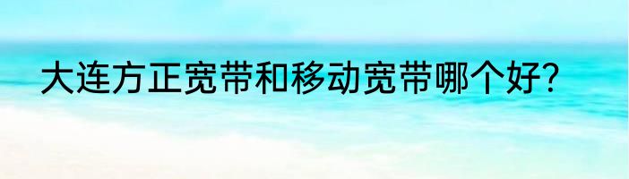 大连方正宽带和移动宽带哪个好？