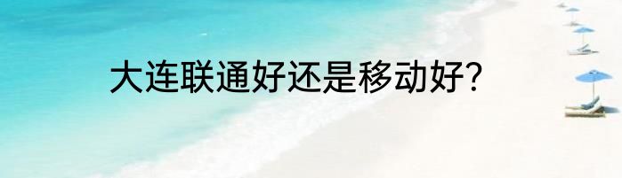 大连联通好还是移动好？