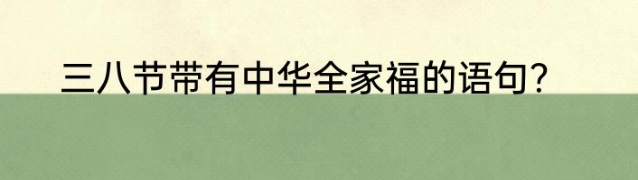 三八节带有中华全家福的语句？