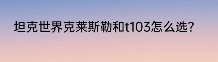 坦克世界克莱斯勒和t103怎么选？