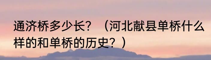通济桥多少长？（河北献县单桥什么样的和单桥的历史？）