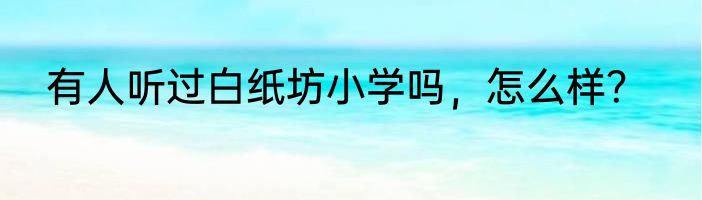 有人听过白纸坊小学吗，怎么样？