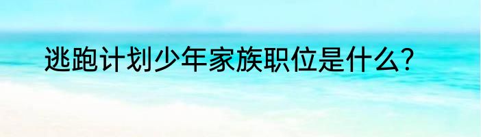 逃跑计划少年家族职位是什么？