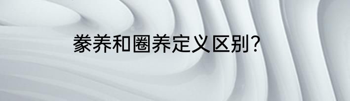 豢养和圈养定义区别？