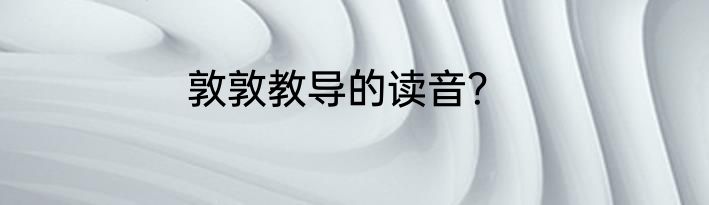 敦敦教导的读音？