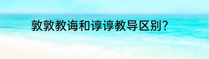 敦敦教诲和谆谆教导区别？
