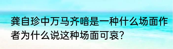 龚自珍中万马齐喑是一种什么场面作者为什么说这种场面可哀？