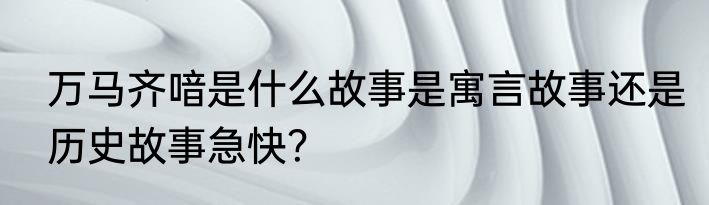 万马齐喑是什么故事是寓言故事还是历史故事急快？