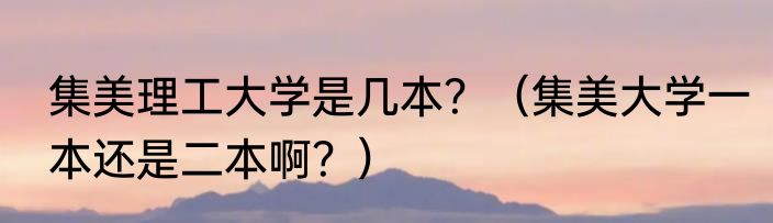 集美理工大学是几本？（集美大学一本还是二本啊？）