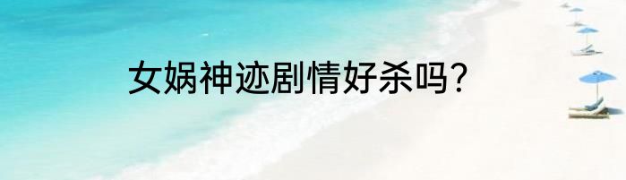 女娲神迹剧情好杀吗？