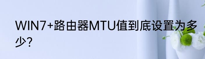 WIN7+路由器MTU值到底设置为多少？