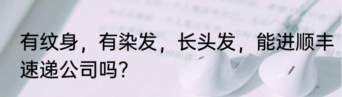 有纹身，有染发，长头发，能进顺丰速递公司吗？