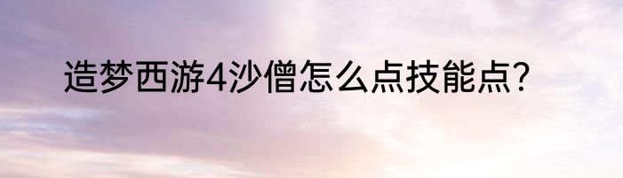 造梦西游4沙僧怎么点技能点？