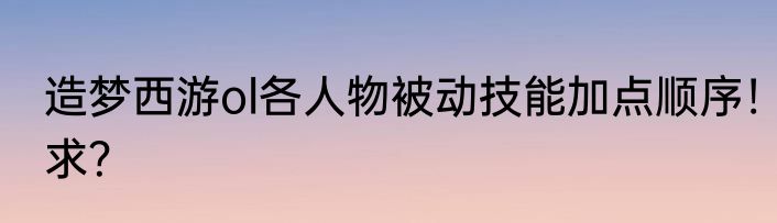 造梦西游ol各人物被动技能加点顺序！求？