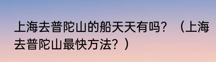 上海去普陀山的船天天有吗?(上海去普陀山最快方法?)