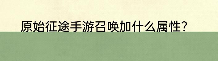 原始征途手游召唤加什么属性？