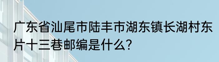 广东省汕尾市陆丰市湖东镇长湖村东片十三巷邮编是什么？