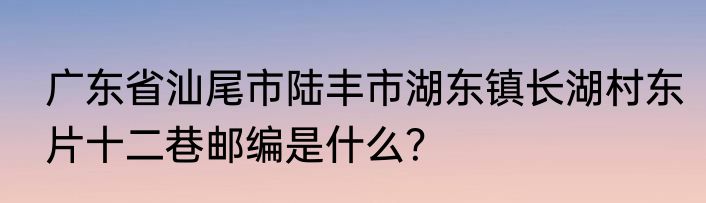 广东省汕尾市陆丰市湖东镇长湖村东片十二巷邮编是什么？