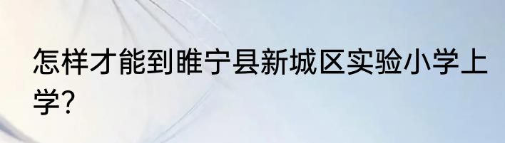 怎样才能到睢宁县新城区实验小学上学？