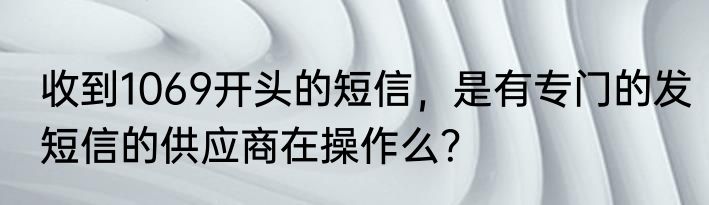 收到1069开头的短信，是有专门的发短信的供应商在操作么？
