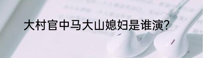 大村官中马大山媳妇是谁演？
