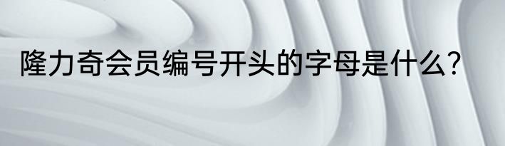 隆力奇会员编号开头的字母是什么？