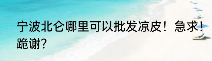 宁波北仑哪里可以批发凉皮！急求！跪谢？