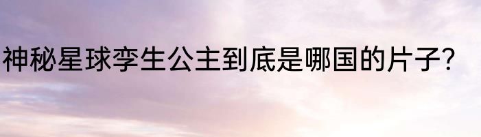 神秘星球孪生公主到底是哪国的片子？