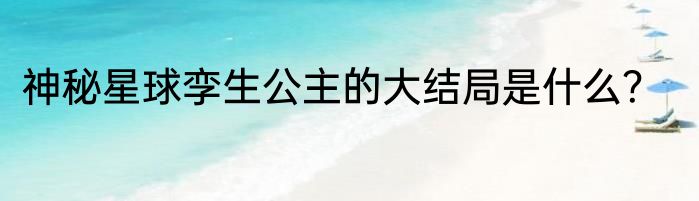 神秘星球孪生公主的大结局是什么？