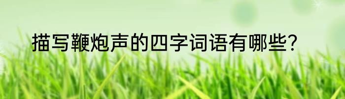 描写鞭炮声的四字词语有哪些？