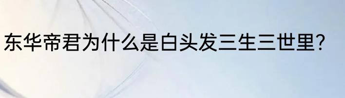 东华帝君为什么是白头发三生三世里？