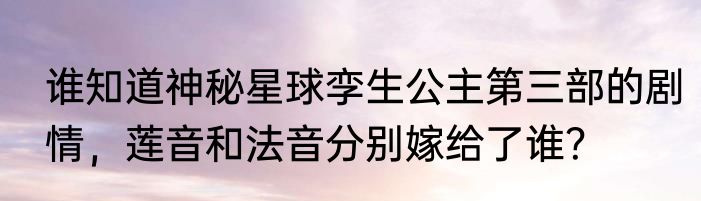 谁知道神秘星球孪生公主第三部的剧情，莲音和法音分别嫁给了谁？