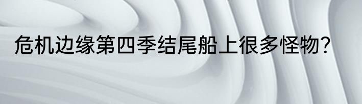 危机边缘第四季结尾船上很多怪物？