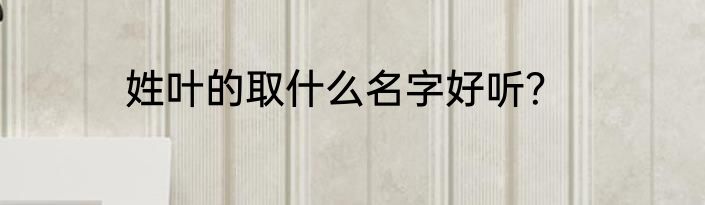 姓叶的取什么名字好听？