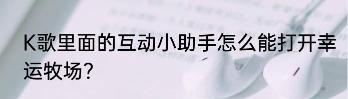 K歌里面的互动小助手怎么能打开幸运牧场？