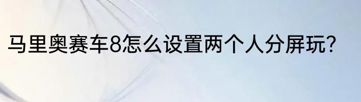 马里奥赛车8怎么设置两个人分屏玩？