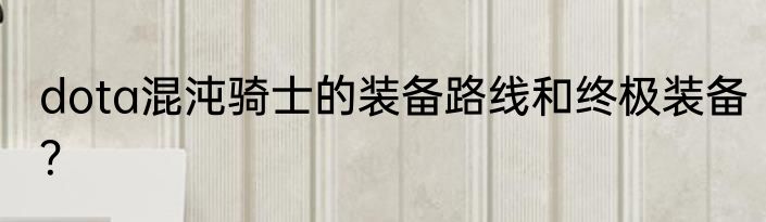 dota混沌骑士的装备路线和终极装备？