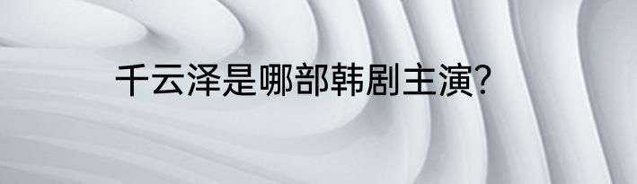 千云泽是哪部韩剧主演？