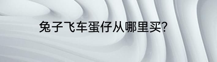 兔子飞车蛋仔从哪里买？