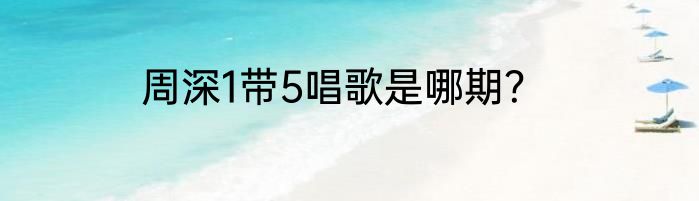 周深1带5唱歌是哪期？