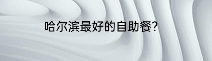 哈尔滨最好的自助餐？