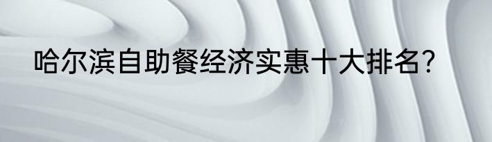 哈尔滨自助餐经济实惠十大排名？