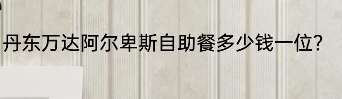 丹东万达阿尔卑斯自助餐多少钱一位？