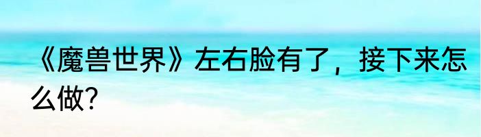 《魔兽世界》左右脸有了，接下来怎么做？