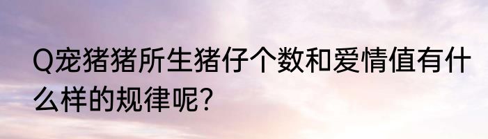 Q宠猪猪所生猪仔个数和爱情值有什么样的规律呢？